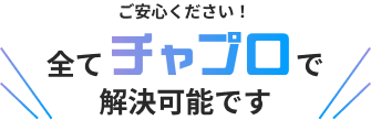 ご安心ください！全てチャプロで解決可能です